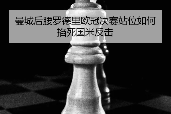 曼城后腰罗德里欧冠决赛站位如何掐死国米反击