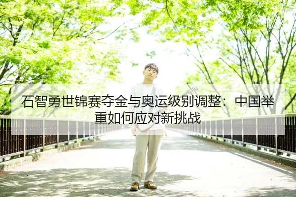 石智勇世锦赛夺金与奥运级别调整：中国举重如何应对新挑战