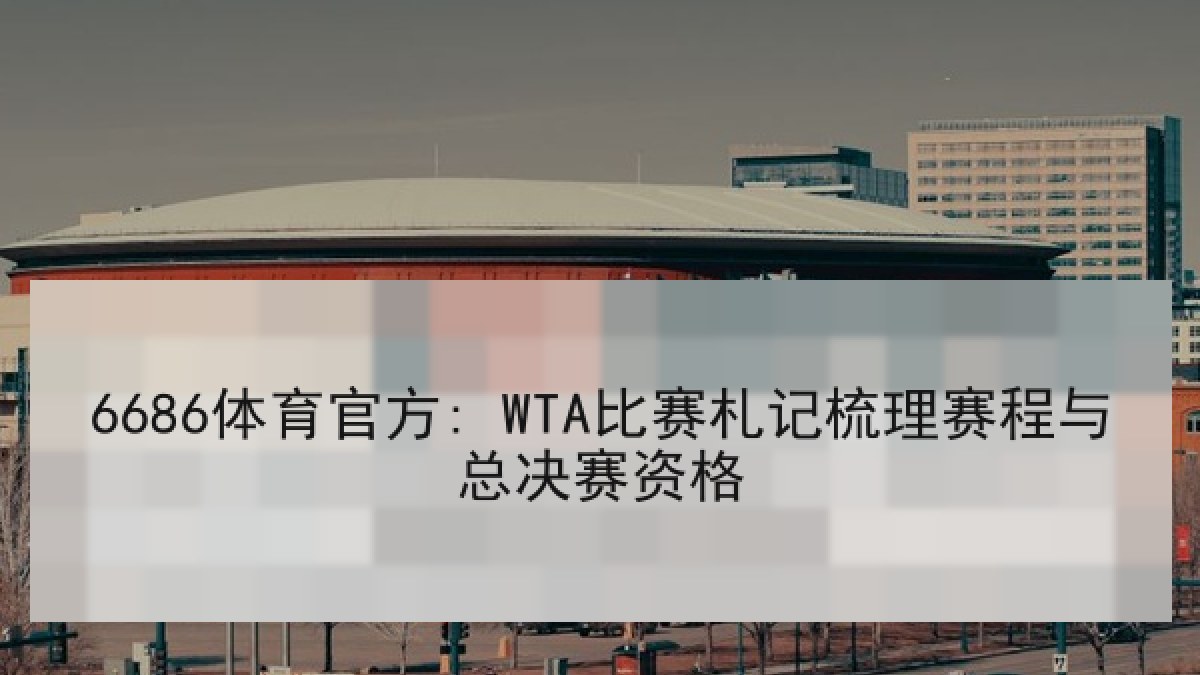 6686体育官方: WTA比赛札记梳理赛程与总决赛资格