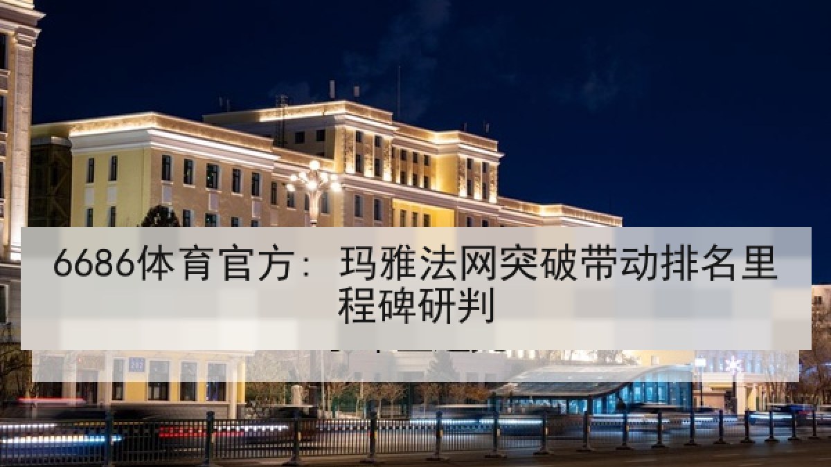 6686体育官方: 玛雅法网突破带动排名里程碑研判 6686体育官方: 玛雅法网突破带动排名里程碑研判