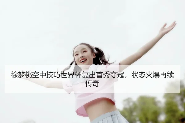 徐梦桃空中技巧世界杯复出首秀夺冠，状态火爆再续传奇