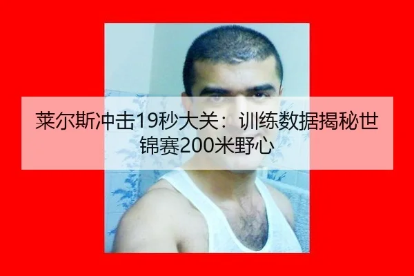 莱尔斯冲击19秒大关：训练数据揭秘世锦赛200米野心