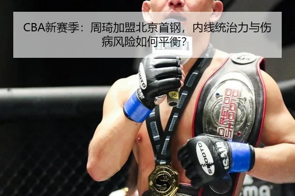 CBA新赛季：周琦加盟北京首钢，内线统治力与伤病风险如何平衡？