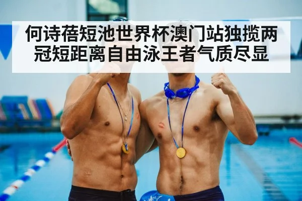 何诗蓓短池世界杯澳门站独揽两冠短距离自由泳王者气质尽显