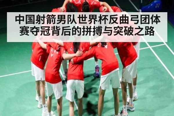 中国射箭男队世界杯反曲弓团体赛夺冠背后的拼搏与突破之路