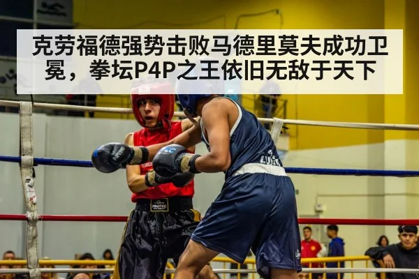 克劳福德强势击败马德里莫夫成功卫冕，拳坛P4P之王依旧无敌于天下