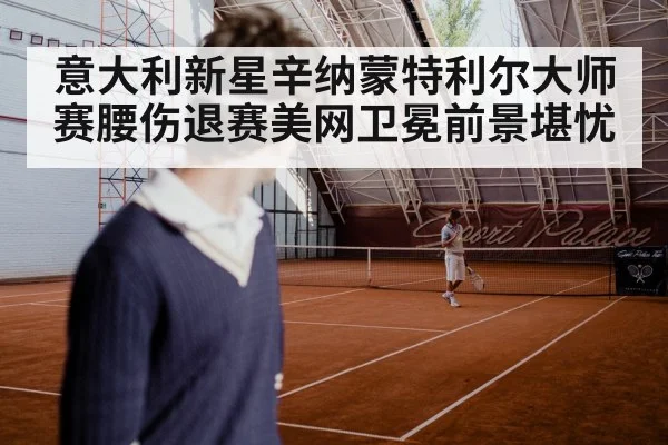 意大利新星辛纳蒙特利尔大师赛腰伤退赛美网卫冕前景堪忧