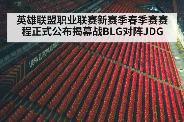 英雄联盟职业联赛新赛季春季赛赛程正式公布揭幕战BLG对阵JDG
