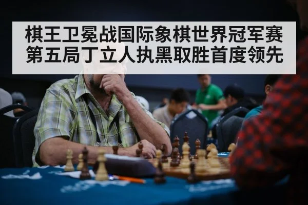 棋王卫冕战国际象棋世界冠军赛第五局丁立人执黑取胜首度领先
