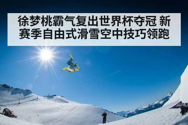 徐梦桃霸气复出世界杯夺冠 新赛季自由式滑雪空中技巧领跑