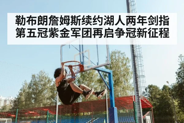 勒布朗詹姆斯续约湖人两年剑指第五冠紫金军团再启争冠新征程