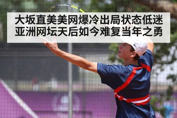 大坂直美美网爆冷出局状态低迷 亚洲网坛天后如今难复当年之勇